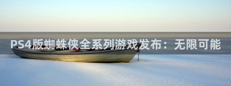 pp电子官网登录注册账号安全吗安全吗：PS4版蜘蛛侠全系列游戏发布：无限可能