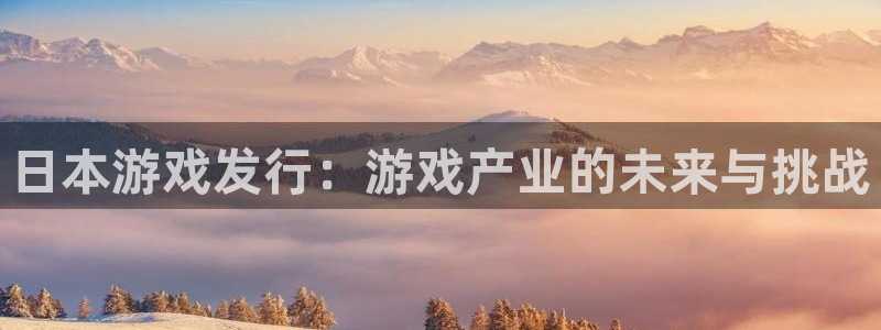 pp电子官网是赌博么：日本游戏发行：游戏产业的未来与挑战