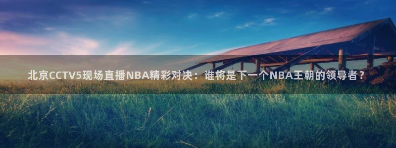 9255tv直播nba在线直播：北京CCTV5现场直播NBA精彩对决：谁将是下一个NBA王朝的领导者？