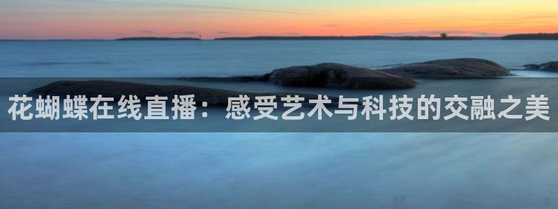 9255tv直播nba在线直播：花蝴蝶在线直播：感受艺术与科技的交融之美