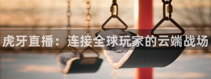 9255tv直播nba在线观看：虎牙直播：连接全球玩家的云端战场