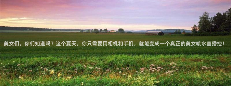 9255tv直播nba在线直播：美女们，你们知道吗？这个夏天，你只需要用相机和手机，就能变成一个真正的美女喷水直播控！